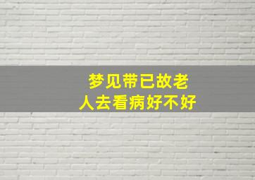 梦见带已故老人去看病好不好