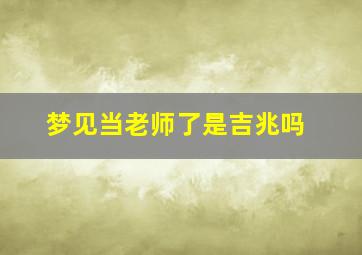 梦见当老师了是吉兆吗