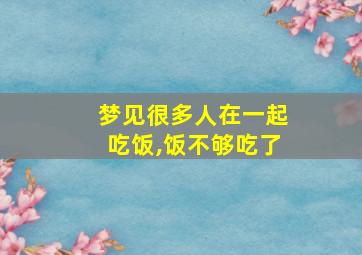 梦见很多人在一起吃饭,饭不够吃了