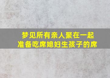 梦见所有亲人聚在一起准备吃席媳妇生孩子的席