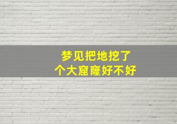 梦见把地挖了个大窟窿好不好