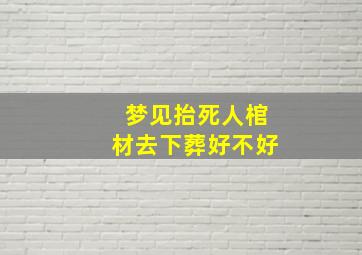 梦见抬死人棺材去下葬好不好