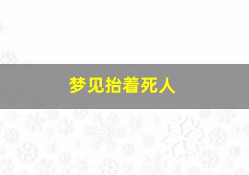 梦见抬着死人