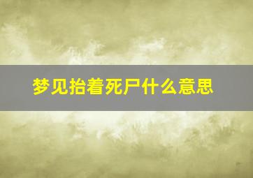 梦见抬着死尸什么意思