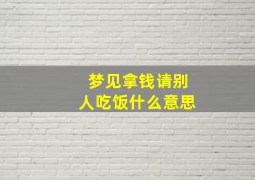 梦见拿钱请别人吃饭什么意思