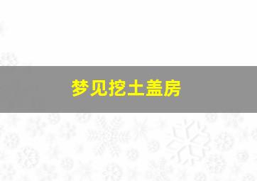 梦见挖土盖房