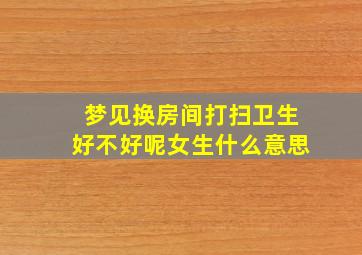 梦见换房间打扫卫生好不好呢女生什么意思