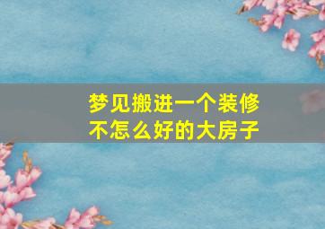 梦见搬进一个装修不怎么好的大房子