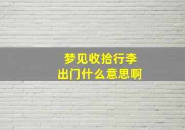 梦见收拾行李出门什么意思啊