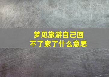 梦见旅游自己回不了家了什么意思