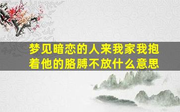 梦见暗恋的人来我家我抱着他的胳膊不放什么意思