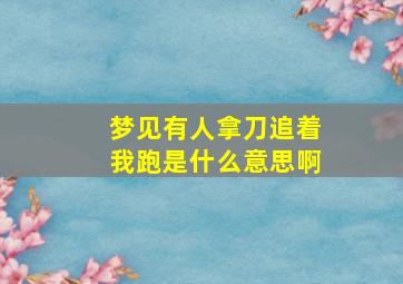 梦见有人拿刀追着我跑是什么意思啊