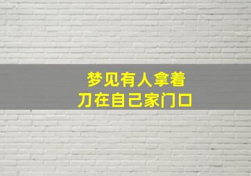 梦见有人拿着刀在自己家门口