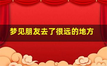 梦见朋友去了很远的地方