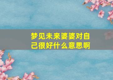 梦见未来婆婆对自己很好什么意思啊