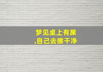 梦见桌上有屎,自己去擦干净