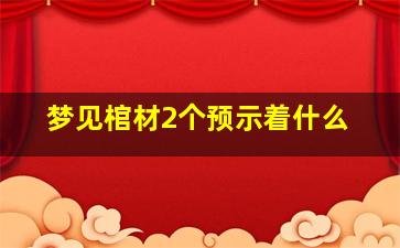 梦见棺材2个预示着什么