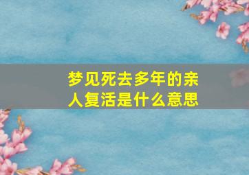 梦见死去多年的亲人复活是什么意思