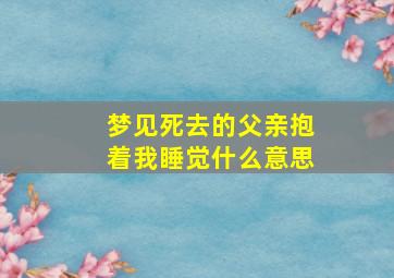 梦见死去的父亲抱着我睡觉什么意思