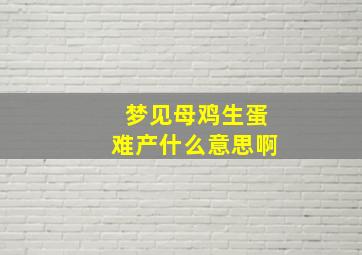 梦见母鸡生蛋难产什么意思啊