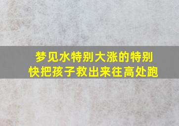 梦见水特别大涨的特别快把孩子救出来往高处跑