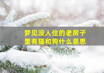 梦见没人住的老房子里有猫和狗什么意思