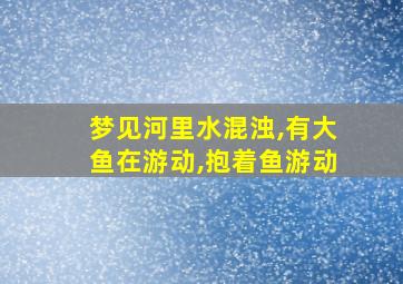 梦见河里水混浊,有大鱼在游动,抱着鱼游动