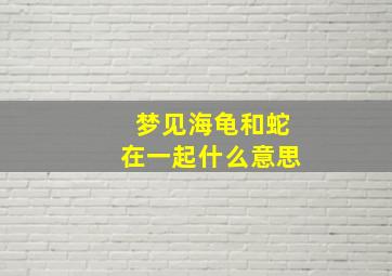 梦见海龟和蛇在一起什么意思