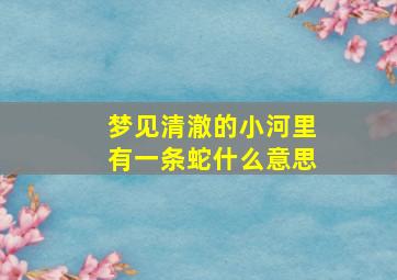 梦见清澈的小河里有一条蛇什么意思