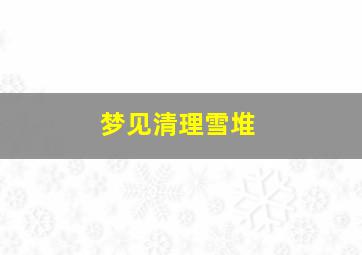 梦见清理雪堆