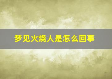 梦见火烧人是怎么回事