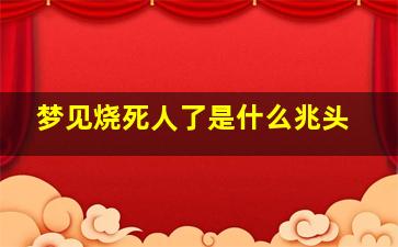 梦见烧死人了是什么兆头