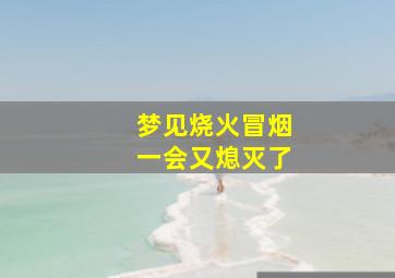 梦见烧火冒烟一会又熄灭了