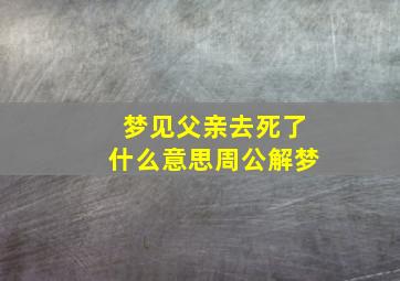 梦见父亲去死了什么意思周公解梦