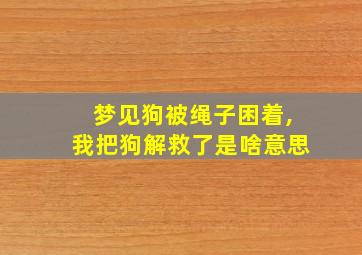 梦见狗被绳子困着,我把狗解救了是啥意思