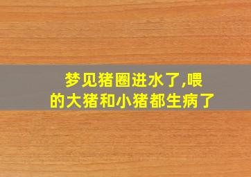 梦见猪圈进水了,喂的大猪和小猪都生病了