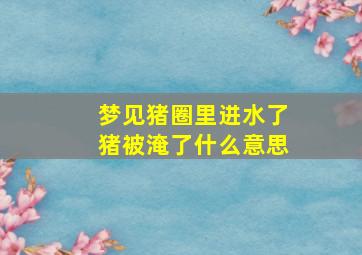 梦见猪圈里进水了猪被淹了什么意思