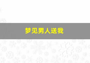 梦见男人送我