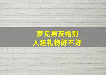 梦见男友给别人送礼物好不好