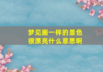 梦见画一样的景色很漂亮什么意思啊