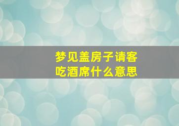 梦见盖房子请客吃酒席什么意思