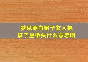 梦见穿白裙子女人抱孩子坐桥头什么意思啊