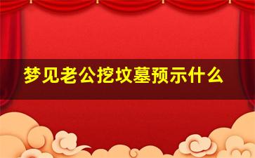 梦见老公挖坟墓预示什么