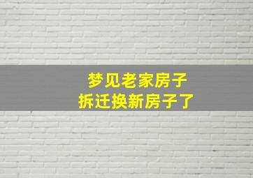 梦见老家房子拆迁换新房子了