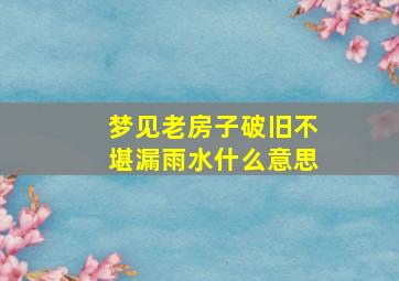 梦见老房子破旧不堪漏雨水什么意思