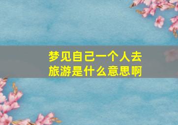 梦见自己一个人去旅游是什么意思啊