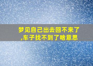 梦见自己出去回不来了,车子找不到了啥意思