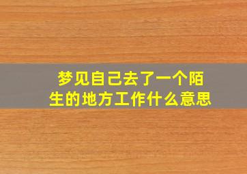 梦见自己去了一个陌生的地方工作什么意思