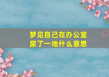 梦见自己在办公室尿了一地什么意思