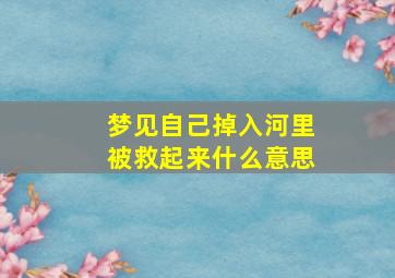 梦见自己掉入河里被救起来什么意思